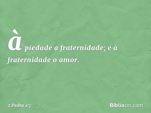 à piedade a fraternidade; e à fraternidade o amor. -- 2 Pedro 1:7