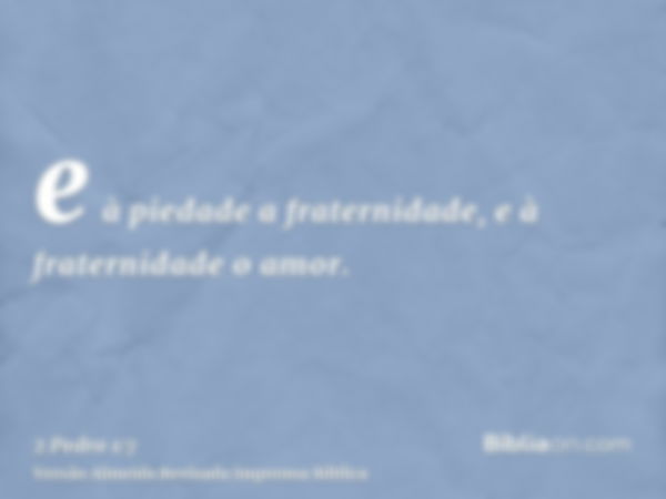 e à piedade a fraternidade, e à fraternidade o amor.