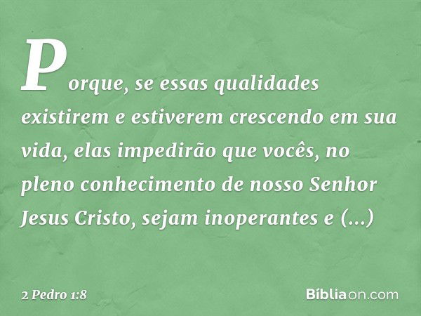 Porque, se essas qualidades existirem e estiverem crescendo em sua vida, elas impedirão que vocês, no pleno conhecimento de nosso Senhor Jesus Cristo, sejam ino