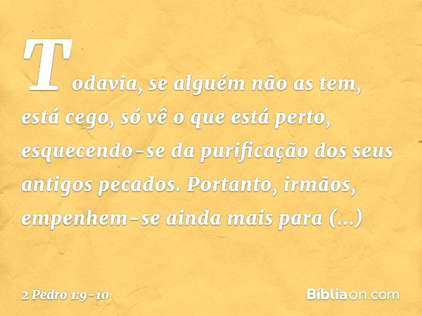 Todavia, se alguém não as tem, está cego, só vê o que está perto, esquecendo-se da purificação dos seus antigos pecados. Portanto, irmãos, empenhem-se ainda mai