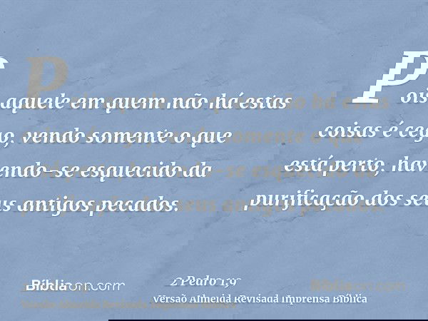 Pois aquele em quem não há estas coisas é cego, vendo somente o que está perto, havendo-se esquecido da purificação dos seus antigos pecados.
