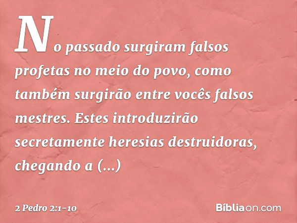 No passado surgiram falsos profetas no meio do povo, como também surgirão entre vocês falsos mestres. Estes introduzirão secretamente heresias destruidoras, che