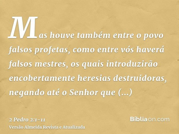 Mas houve também entre o povo falsos profetas, como entre vós haverá falsos mestres, os quais introduzirão encobertamente heresias destruidoras, negando até o S