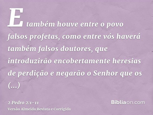 E também houve entre o povo falsos profetas, como entre vós haverá também falsos doutores, que introduzirão encobertamente heresias de perdição e negarão o Senh