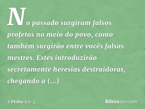 No passado surgiram falsos profetas no meio do povo, como também surgirão entre vocês falsos mestres. Estes introduzirão secretamente heresias destruidoras, che