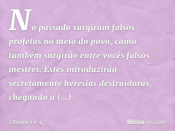 No passado surgiram falsos profetas no meio do povo, como também surgirão entre vocês falsos mestres. Estes introduzirão secretamente heresias destruidoras, che