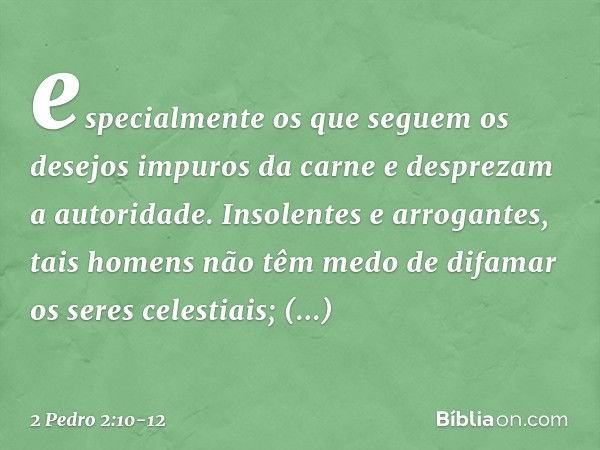 especialmente os que seguem os desejos impuros da carne e desprezam a autoridade. Insolentes e arrogantes, tais homens não têm medo de difamar os seres celestia