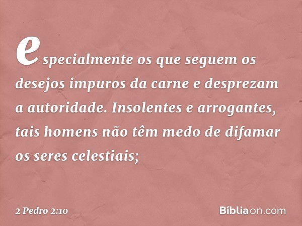 especialmente os que seguem os desejos impuros da carne e desprezam a autoridade. Insolentes e arrogantes, tais homens não têm medo de difamar os seres celestia