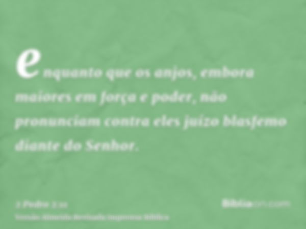 enquanto que os anjos, embora maiores em força e poder, não pronunciam contra eles juízo blasfemo diante do Senhor.