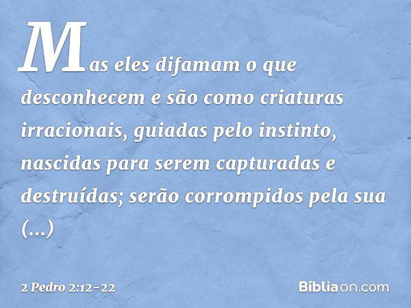 Mas eles difamam o que desconhecem e são como criaturas irracionais, guiadas pelo instinto, nascidas para serem capturadas e destruídas; serão corrompidos pela 