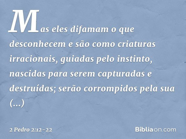 Mas eles difamam o que desconhecem e são como criaturas irracionais, guiadas pelo instinto, nascidas para serem capturadas e destruídas; serão corrompidos pela 