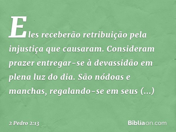 Eles receberão retribuição pela injustiça que causaram. Consideram prazer entregar-se à devassidão em plena luz do dia. São nódoas e manchas, regalando-se em se