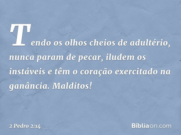 Tendo os olhos cheios de adultério, nunca param de pecar, iludem os instáveis e têm o coração exercitado na ganância. Malditos! -- 2 Pedro 2:14