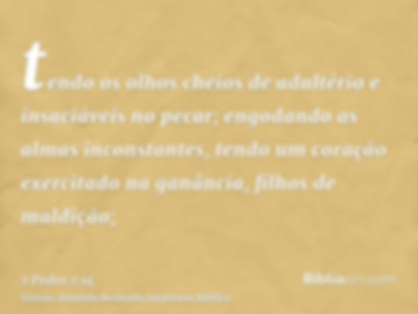 tendo os olhos cheios de adultério e insaciáveis no pecar; engodando as almas inconstantes, tendo um coração exercitado na ganância, filhos de maldição;