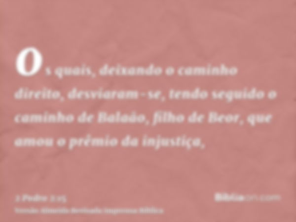 os quais, deixando o caminho direito, desviaram-se, tendo seguido o caminho de Balaão, filho de Beor, que amou o prêmio da injustiça,