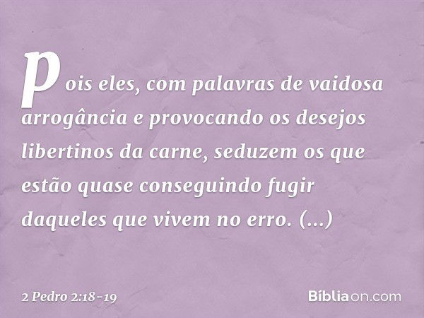 pois eles, com palavras de vaidosa arrogância e provocando os desejos libertinos da carne, seduzem os que estão quase conseguindo fugir daqueles que vivem no er