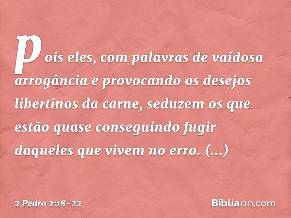 pois eles, com palavras de vaidosa arrogância e provocando os desejos libertinos da carne, seduzem os que estão quase conseguindo fugir daqueles que vivem no er