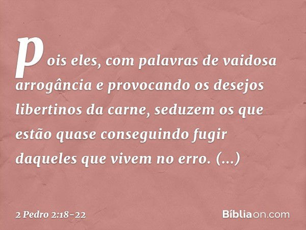 pois eles, com palavras de vaidosa arrogância e provocando os desejos libertinos da carne, seduzem os que estão quase conseguindo fugir daqueles que vivem no er