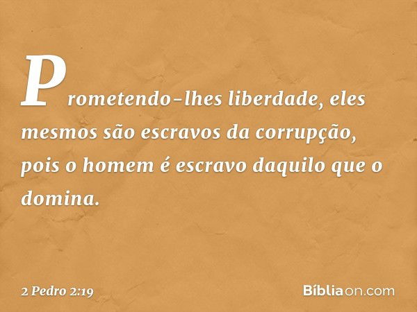 Prometendo-lhes liberdade, eles mesmos são escravos da corrupção, pois o homem é escravo daquilo que o domina. -- 2 Pedro 2:19