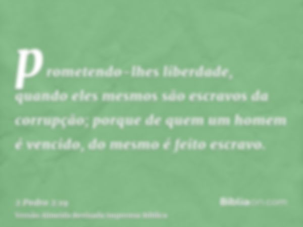 prometendo-lhes liberdade, quando eles mesmos são escravos da corrupção; porque de quem um homem é vencido, do mesmo é feito escravo.