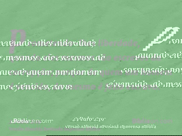 prometendo-lhes liberdade, quando eles mesmos são escravos da corrupção; porque de quem um homem é vencido, do mesmo é feito escravo.