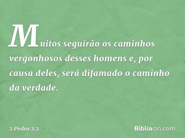 Muitos seguirão os caminhos vergonhosos desses homens e, por causa deles, será difamado o caminho da verdade. -- 2 Pedro 2:2