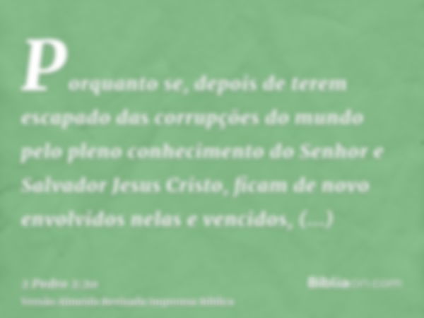 Porquanto se, depois de terem escapado das corrupções do mundo pelo pleno conhecimento do Senhor e Salvador Jesus Cristo, ficam de novo envolvidos nelas e venci