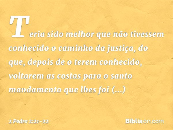 Teria sido melhor que não tivessem conhecido o caminho da justiça, do que, depois de o terem conhecido, voltarem as costas para o santo mandamento que lhes foi 