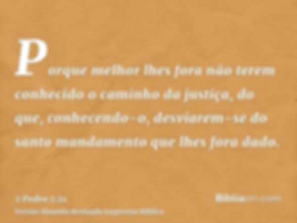 Porque melhor lhes fora não terem conhecido o caminho da justiça, do que, conhecendo-o, desviarem-se do santo mandamento que lhes fora dado.