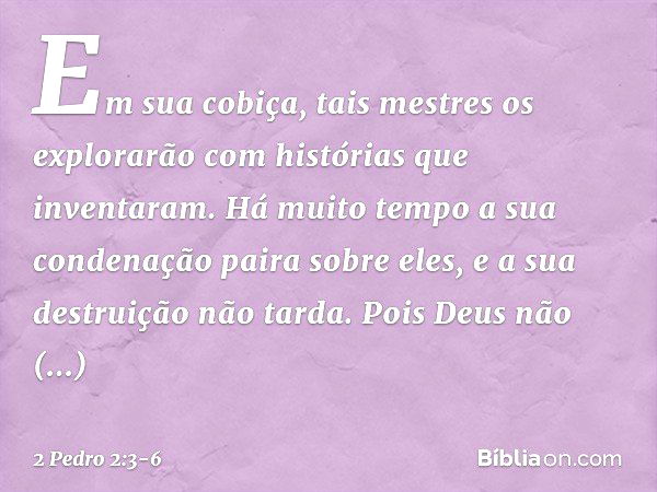 Em sua cobiça, tais mestres os explorarão com histórias que inventaram. Há muito tempo a sua condenação paira sobre eles, e a sua destruição não tarda. Pois Deu