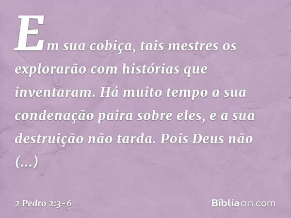 Em sua cobiça, tais mestres os explorarão com histórias que inventaram. Há muito tempo a sua condenação paira sobre eles, e a sua destruição não tarda. Pois Deu