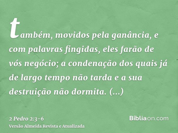 também, movidos pela ganância, e com palavras fingidas, eles farão de vós negócio; a condenação dos quais já de largo tempo não tarda e a sua destruição não dor