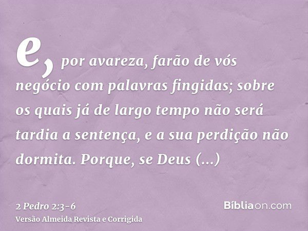 e, por avareza, farão de vós negócio com palavras fingidas; sobre os quais já de largo tempo não será tardia a sentença, e a sua perdição não dormita.Porque, se