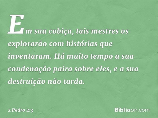 Em sua cobiça, tais mestres os explorarão com histórias que inventaram. Há muito tempo a sua condenação paira sobre eles, e a sua destruição não tarda. -- 2 Ped