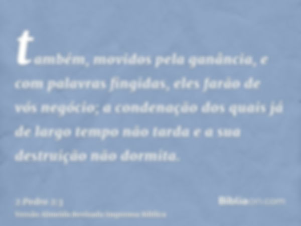 também, movidos pela ganância, e com palavras fingidas, eles farão de vós negócio; a condenação dos quais já de largo tempo não tarda e a sua destruição não dor