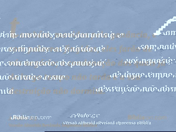 também, movidos pela ganância, e com palavras fingidas, eles farão de vós negócio; a condenação dos quais já de largo tempo não tarda e a sua destruição não dor