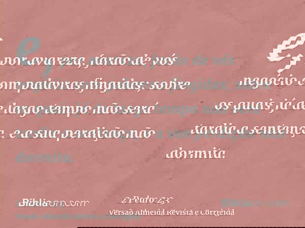 e, por avareza, farão de vós negócio com palavras fingidas; sobre os quais já de largo tempo não será tardia a sentença, e a sua perdição não dormita.