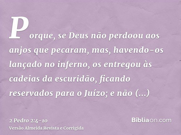 Porque, se Deus não perdoou aos anjos que pecaram, mas, havendo-os lançado no inferno, os entregou às cadeias da escuridão, ficando reservados para o Juízo;e nã