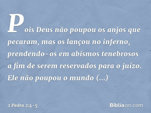 Pois Deus não poupou os anjos que pecaram, mas os lançou no inferno, prendendo-os em abismos tenebrosos a fim de serem reservados para o juízo. Ele não poupou o