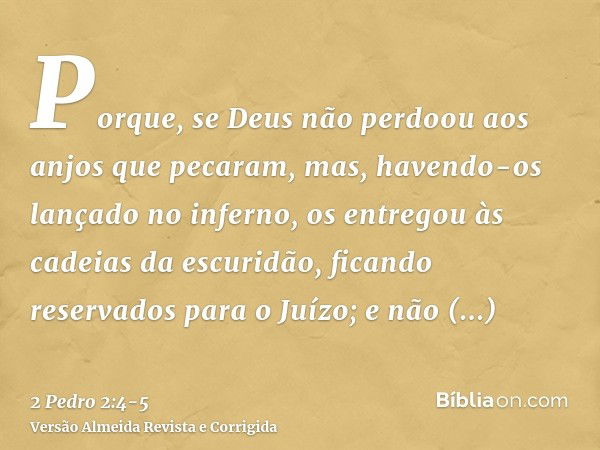 Porque, se Deus não perdoou aos anjos que pecaram, mas, havendo-os lançado no inferno, os entregou às cadeias da escuridão, ficando reservados para o Juízo;e nã