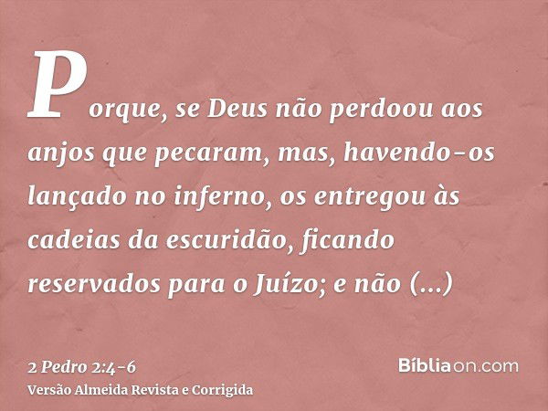 Porque, se Deus não perdoou aos anjos que pecaram, mas, havendo-os lançado no inferno, os entregou às cadeias da escuridão, ficando reservados para o Juízo;e nã