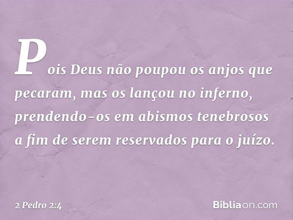 Pois Deus não poupou os anjos que pecaram, mas os lançou no inferno, prendendo-os em abismos tenebrosos a fim de serem reservados para o juízo. -- 2 Pedro 2:4