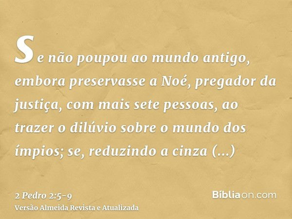 se não poupou ao mundo antigo, embora preservasse a Noé, pregador da justiça, com mais sete pessoas, ao trazer o dilúvio sobre o mundo dos ímpios;se, reduzindo 