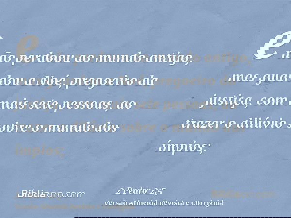 e não perdoou ao mundo antigo, mas guardou a Noé, pregoeiro da justiça, com mais sete pessoas, ao trazer o dilúvio sobre o mundo dos ímpios;