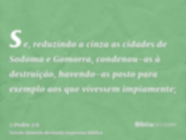 se, reduzindo a cinza as cidades de Sodoma e Gomorra, condenou-as à destruição, havendo-as posto para exemplo aos que vivessem impiamente;