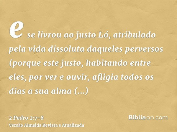 e se livrou ao justo Ló, atribulado pela vida dissoluta daqueles perversos(porque este justo, habitando entre eles, por ver e ouvir, afligia todos os dias a sua