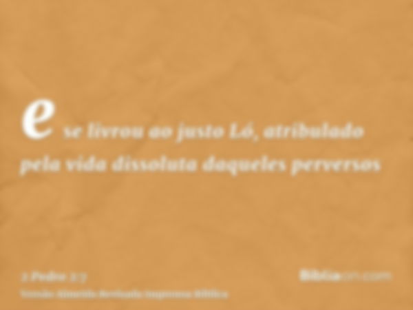 e se livrou ao justo Ló, atribulado pela vida dissoluta daqueles perversos