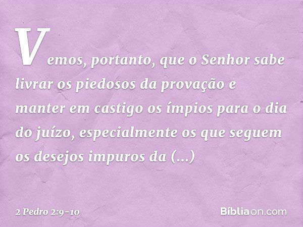 Vemos, portanto, que o Senhor sabe livrar os piedosos da provação e manter em castigo os ímpios para o dia do juízo, especialmente os que seguem os desejos impu