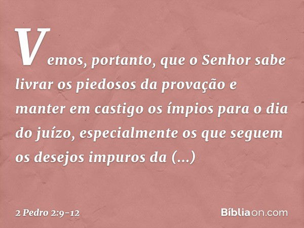 Vemos, portanto, que o Senhor sabe livrar os piedosos da provação e manter em castigo os ímpios para o dia do juízo, especialmente os que seguem os desejos impu