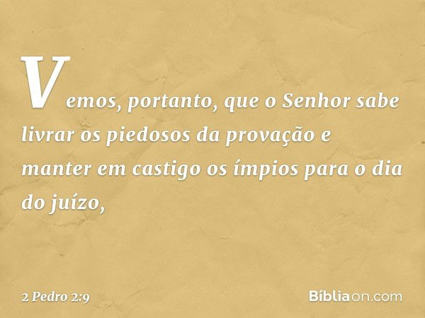 Vemos, portanto, que o Senhor sabe livrar os piedosos da provação e manter em castigo os ímpios para o dia do juízo, -- 2 Pedro 2:9